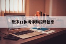 射洪张家口休闲伴游雇用信息(张家口休闲伴游雇用信息最新)