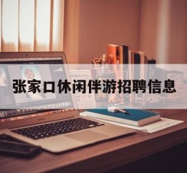 射洪张家口休闲伴游雇用信息(张家口休闲伴游雇用信息最新)