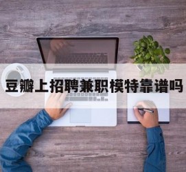 射洪豆瓣上雇用兼职模特靠谱吗的简单介绍