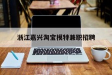 射洪浙江嘉兴淘宝模特兼职雇用(浙江嘉兴淘宝模特兼职雇用信息)