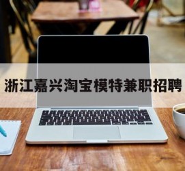 射洪浙江嘉兴淘宝模特兼职雇用(浙江嘉兴淘宝模特兼职雇用信息)