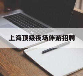 射洪上海顶级夜场伴游雇用(上海顶级夜场伴游雇用网)