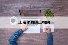 射洪上海伴游纯出雇用(上海伴游雇用月入20)