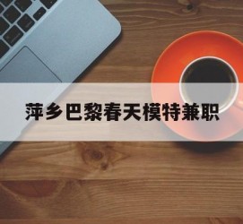 射洪萍乡巴黎春天模特兼职(萍乡巴黎春天模特兼职雇用)