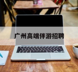 射洪广州高端伴游雇用(广州私家助理伴游雇用)