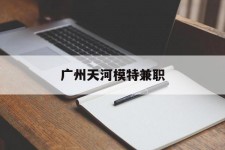 射洪广州天河模特兼职(广州天河区雇用模特)