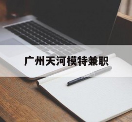 射洪广州天河模特兼职(广州天河区雇用模特)