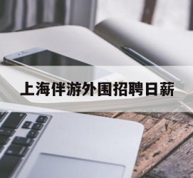 射洪上海伴游外围雇用日薪(上海雇用伴游年薪8000万)