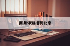 射洪商务伴游雇用北京(北京旅游公司雇用伴游)