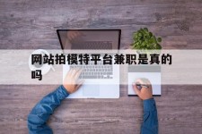 射洪网站拍模特平台兼职是实的吗(网站拍模特平台兼职是实的吗吗)