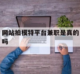 射洪网站拍模特平台兼职是实的吗(网站拍模特平台兼职是实的吗吗)