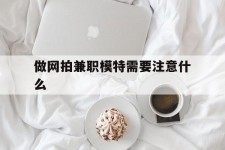 射洪做网拍兼职模特需要留意什么(做网拍模特好欠好)
