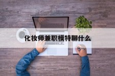 射洪化装师兼职模特聊什么(兼职化装师怎么样)