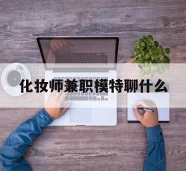 射洪化装师兼职模特聊什么(兼职化装师怎么样)